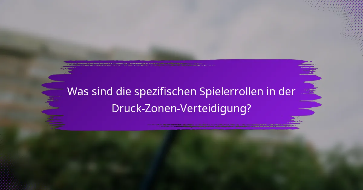 Was sind die spezifischen Spielerrollen in der Druck-Zonen-Verteidigung?
