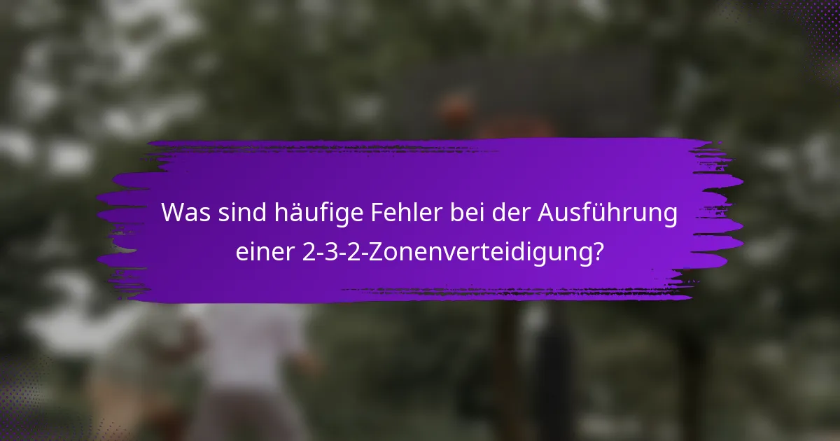 Was sind häufige Fehler bei der Ausführung einer 2-3-2-Zonenverteidigung?