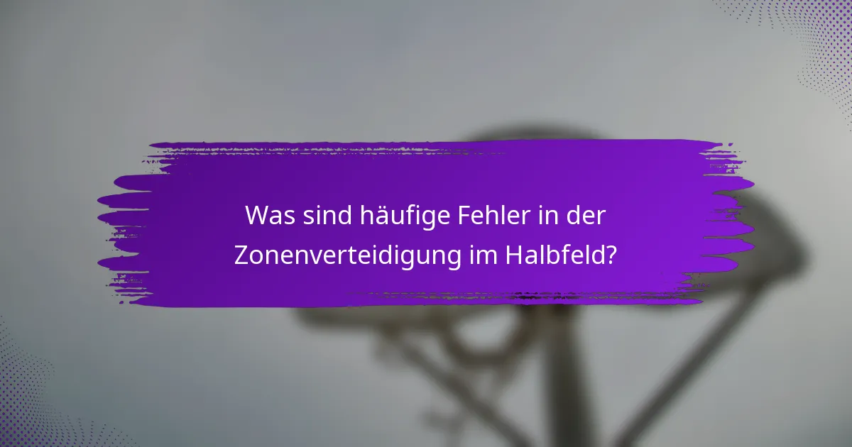 Was sind häufige Fehler in der Zonenverteidigung im Halbfeld?