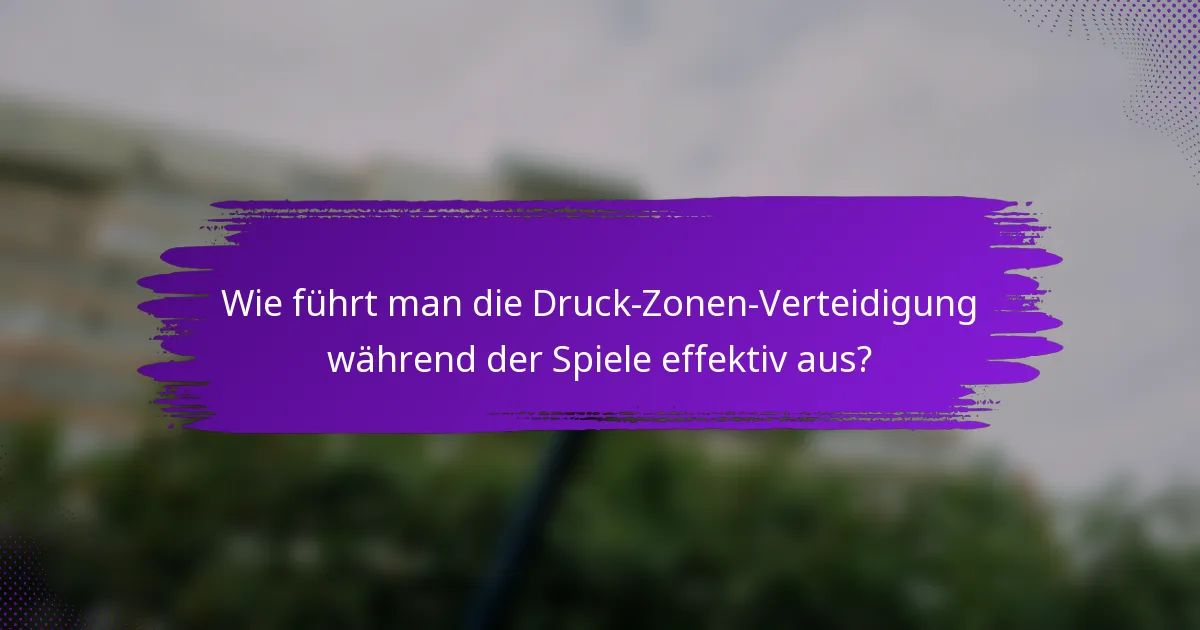 Wie führt man die Druck-Zonen-Verteidigung während der Spiele effektiv aus?