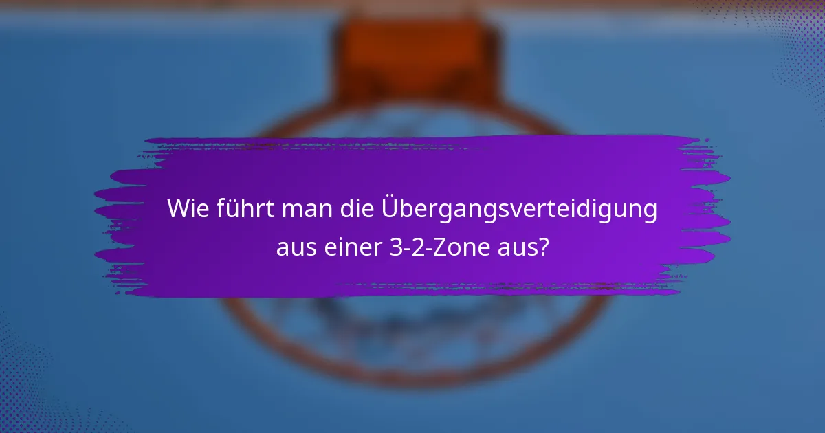 Wie führt man die Übergangsverteidigung aus einer 3-2-Zone aus?